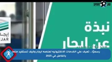 رسميًا.. تعرف على الخدمات الإلكترونية لمنصة إيجار وكيف تستفيد منها بالكامل في 2025